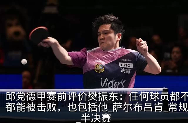 邱党德甲赛前评价樊振东：任何球员都不是神都能被击败，也包括他_萨尔布吕肯_常规赛_半决赛